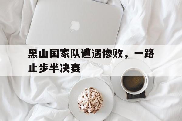 黑山国家队遭遇惨败,一路止步半决赛 黑山国家队遭遇惨败,一路止步半决赛